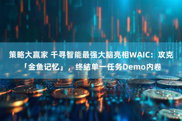 策略大赢家 千寻智能最强大脑亮相WAIC：攻克「金鱼记忆」，终结单一任务Demo内卷