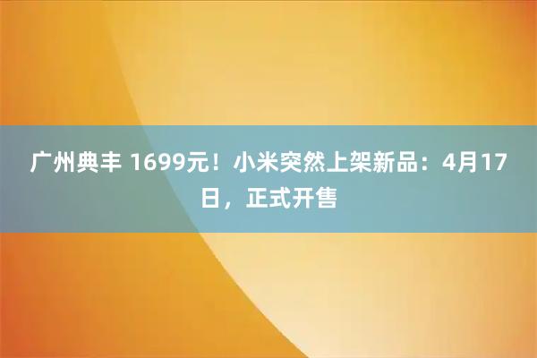 广州典丰 1699元！小米突然上架新品：4月17日，正式开售